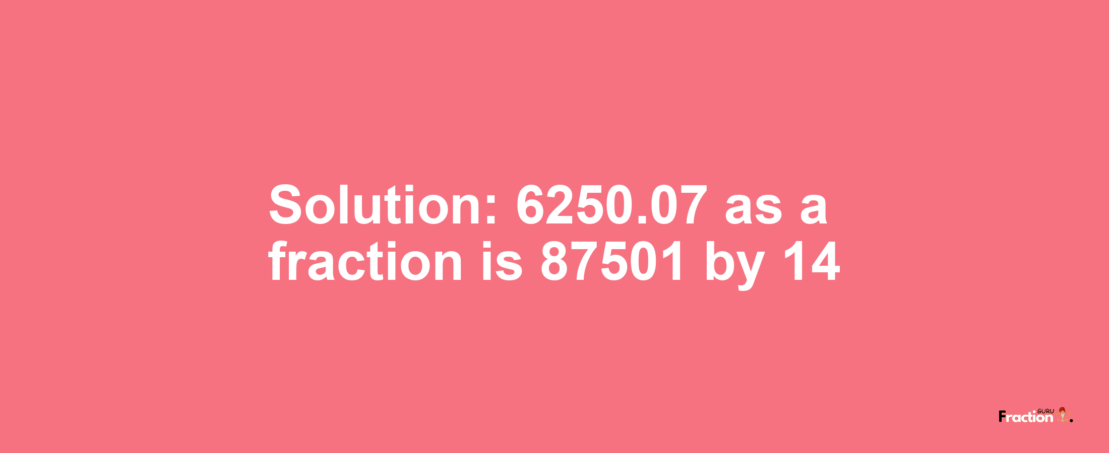 Solution:6250.07 as a fraction is 87501/14